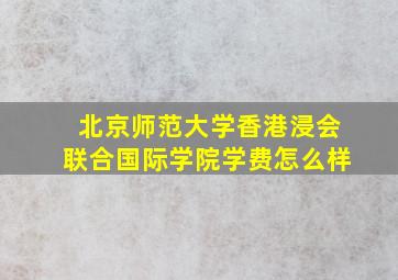 北京师范大学香港浸会联合国际学院学费怎么样