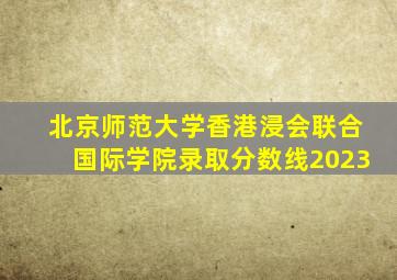 北京师范大学香港浸会联合国际学院录取分数线2023