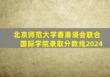 北京师范大学香港浸会联合国际学院录取分数线2024