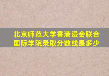 北京师范大学香港浸会联合国际学院录取分数线是多少