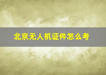 北京无人机证件怎么考