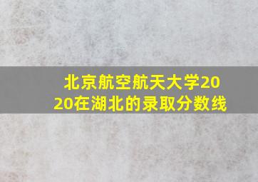 北京航空航天大学2020在湖北的录取分数线