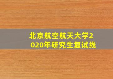 北京航空航天大学2020年研究生复试线