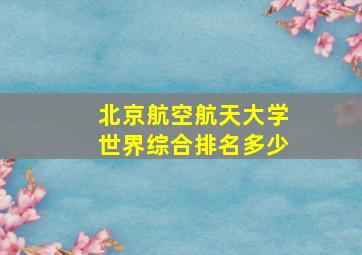 北京航空航天大学世界综合排名多少