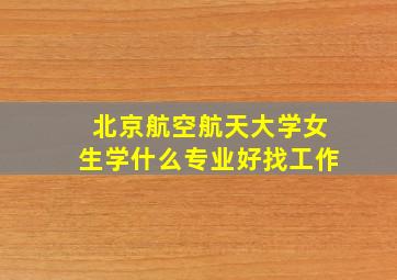 北京航空航天大学女生学什么专业好找工作