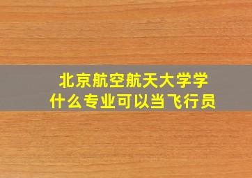 北京航空航天大学学什么专业可以当飞行员