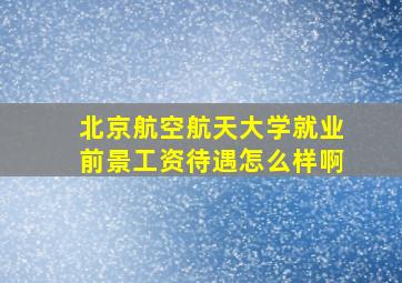 北京航空航天大学就业前景工资待遇怎么样啊