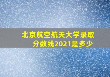 北京航空航天大学录取分数线2021是多少