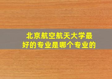 北京航空航天大学最好的专业是哪个专业的