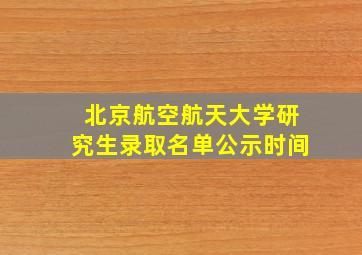 北京航空航天大学研究生录取名单公示时间