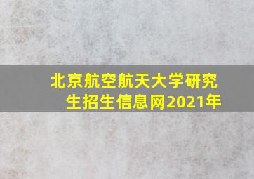 北京航空航天大学研究生招生信息网2021年