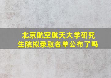 北京航空航天大学研究生院拟录取名单公布了吗