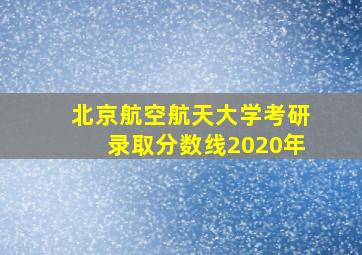 北京航空航天大学考研录取分数线2020年