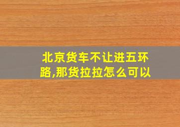 北京货车不让进五环路,那货拉拉怎么可以