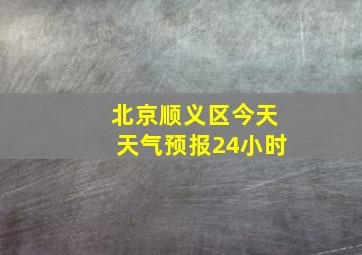 北京顺义区今天天气预报24小时