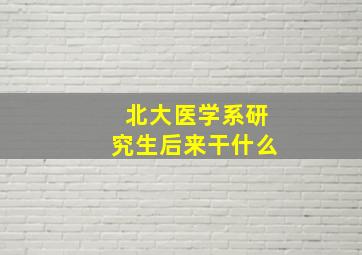 北大医学系研究生后来干什么