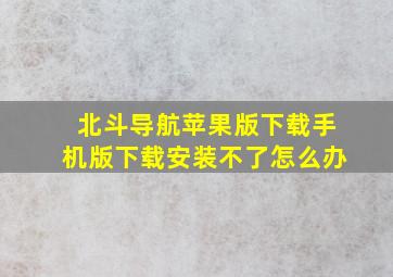 北斗导航苹果版下载手机版下载安装不了怎么办