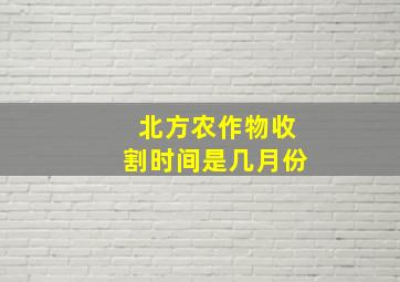 北方农作物收割时间是几月份