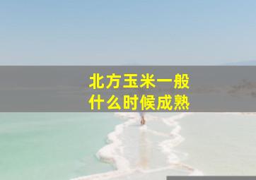 北方玉米一般什么时候成熟