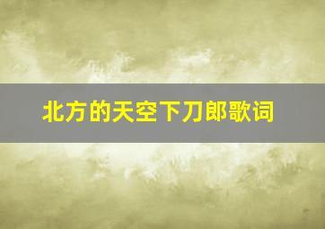 北方的天空下刀郎歌词