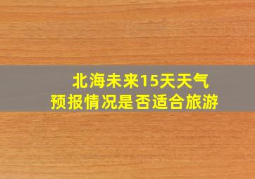 北海未来15天天气预报情况是否适合旅游