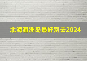 北海涠洲岛最好别去2024