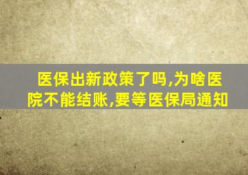 医保出新政策了吗,为啥医院不能结账,要等医保局通知