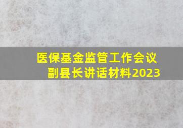 医保基金监管工作会议副县长讲话材料2023