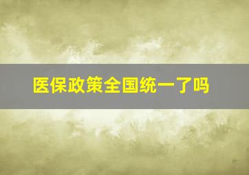 医保政策全国统一了吗