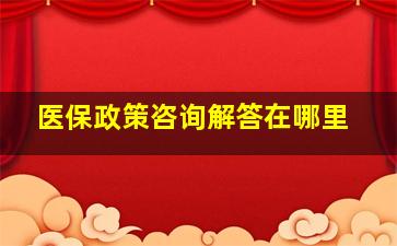 医保政策咨询解答在哪里