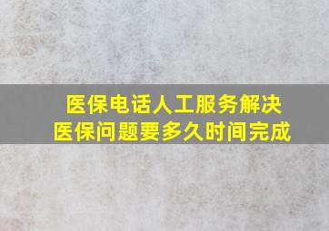 医保电话人工服务解决医保问题要多久时间完成