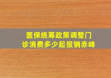 医保统筹政策调整门诊消费多少起报销赤峰