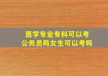 医学专业专科可以考公务员吗女生可以考吗