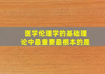 医学伦理学的基础理论中最重要最根本的是