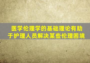 医学伦理学的基础理论有助于护理人员解决某些伦理困境