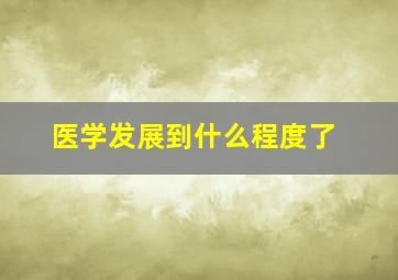 医学发展到什么程度了