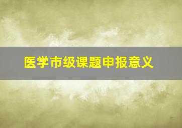 医学市级课题申报意义