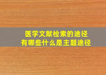 医学文献检索的途径有哪些什么是主题途径