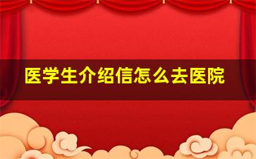 医学生介绍信怎么去医院