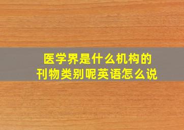 医学界是什么机构的刊物类别呢英语怎么说