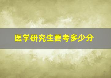 医学研究生要考多少分