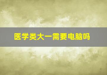 医学类大一需要电脑吗