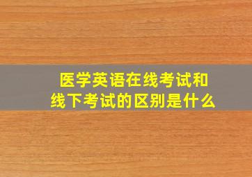 医学英语在线考试和线下考试的区别是什么