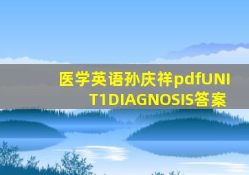 医学英语孙庆祥pdfUNIT1DIAGNOSIS答案