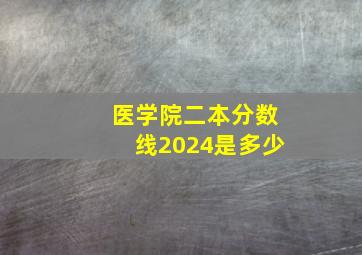 医学院二本分数线2024是多少