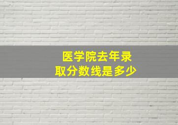 医学院去年录取分数线是多少