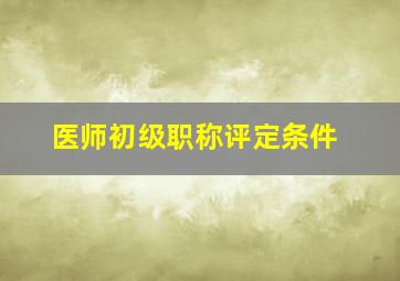 医师初级职称评定条件