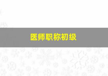 医师职称初级