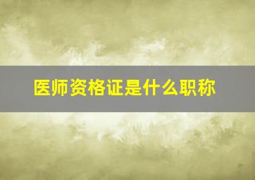 医师资格证是什么职称