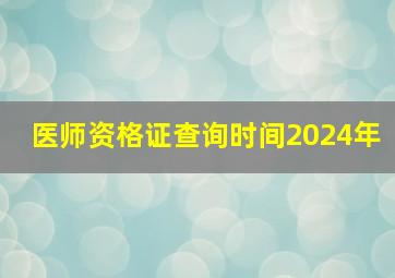 医师资格证查询时间2024年